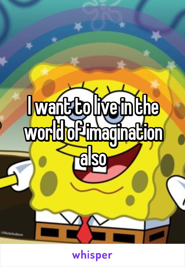 I want to live in the world of imagination also