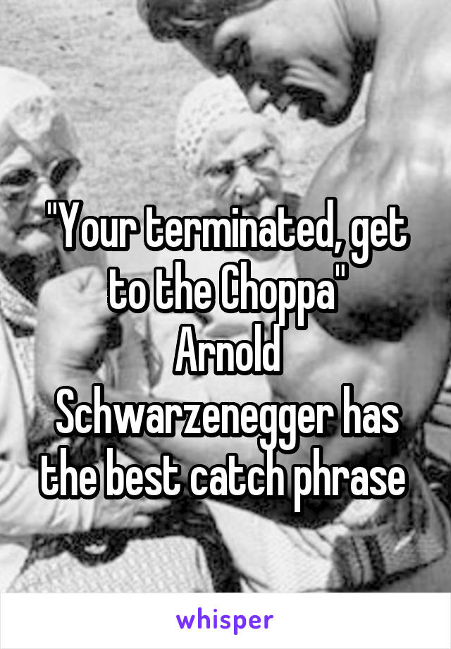 
"Your terminated, get to the Choppa"
Arnold Schwarzenegger has the best catch phrase 