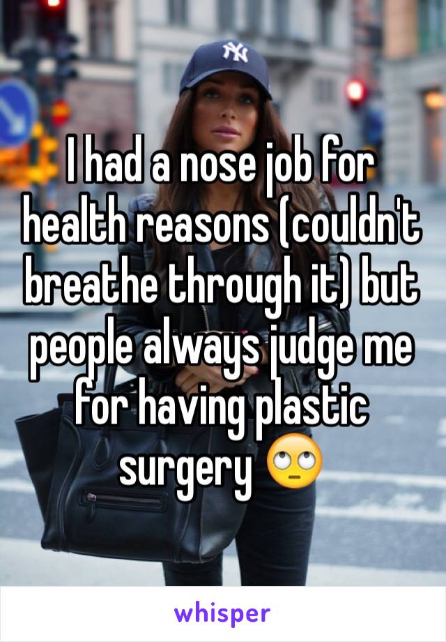 I had a nose job for health reasons (couldn't breathe through it) but people always judge me for having plastic surgery 🙄