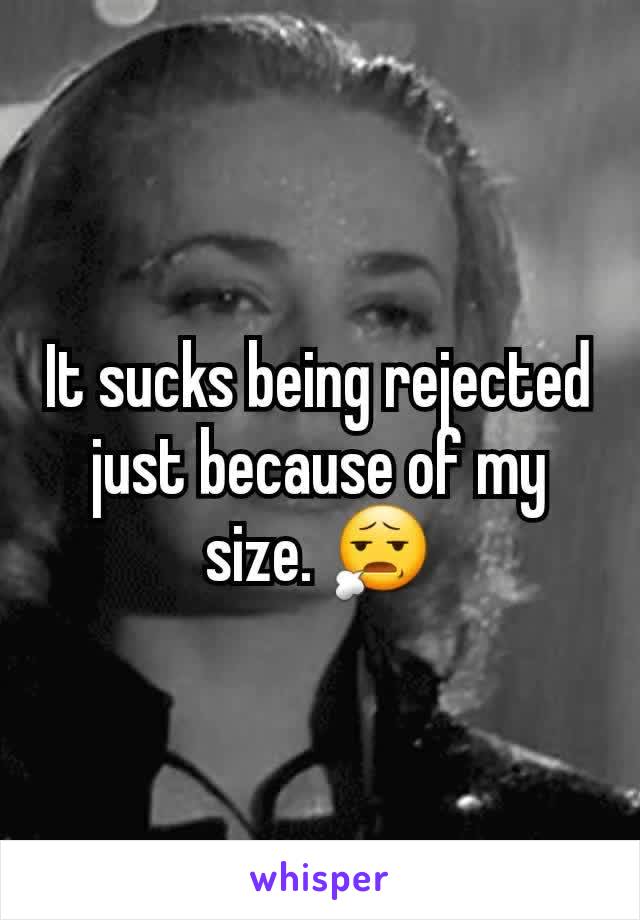 It sucks being rejected just because of my size. 😧