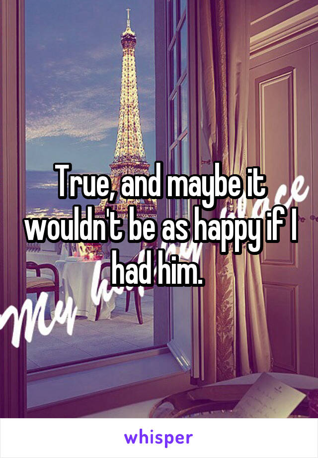 True, and maybe it wouldn't be as happy if I had him. 