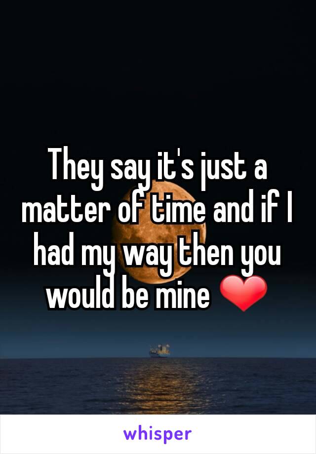 They say it's just a matter of time and if I had my way then you would be mine ❤