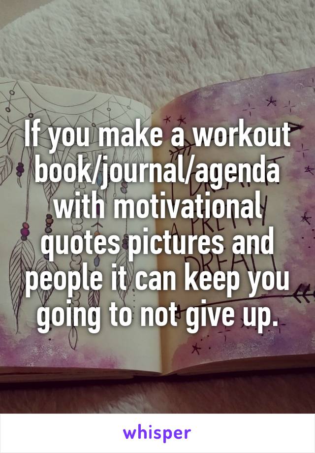 If you make a workout book/journal/agenda with motivational quotes pictures and people it can keep you going to not give up.