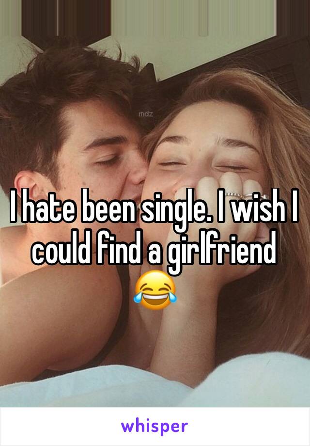 I hate been single. I wish I could find a girlfriend 😂