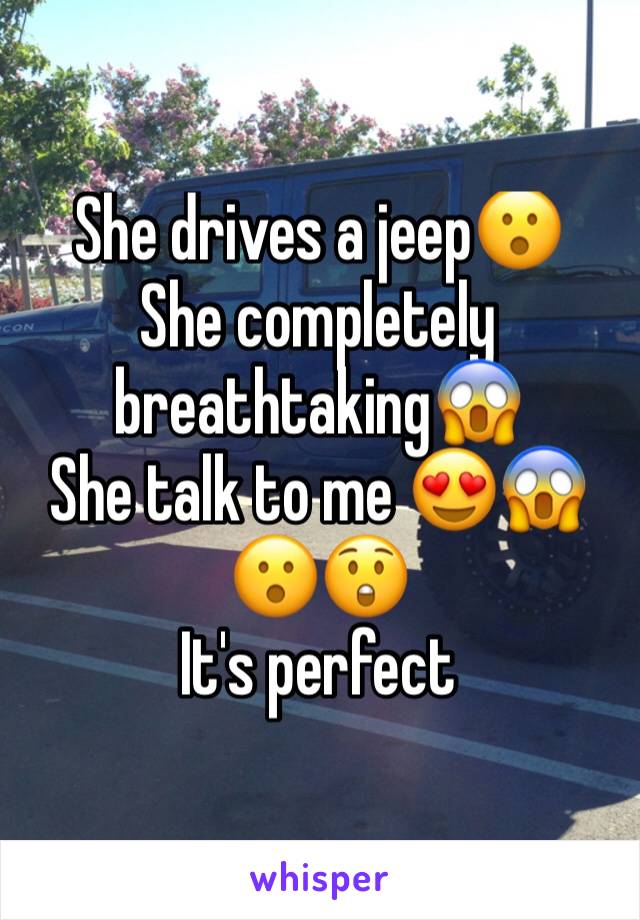 She drives a jeep😮
She completely breathtaking😱
She talk to me 😍😱😮😲
It's perfect 