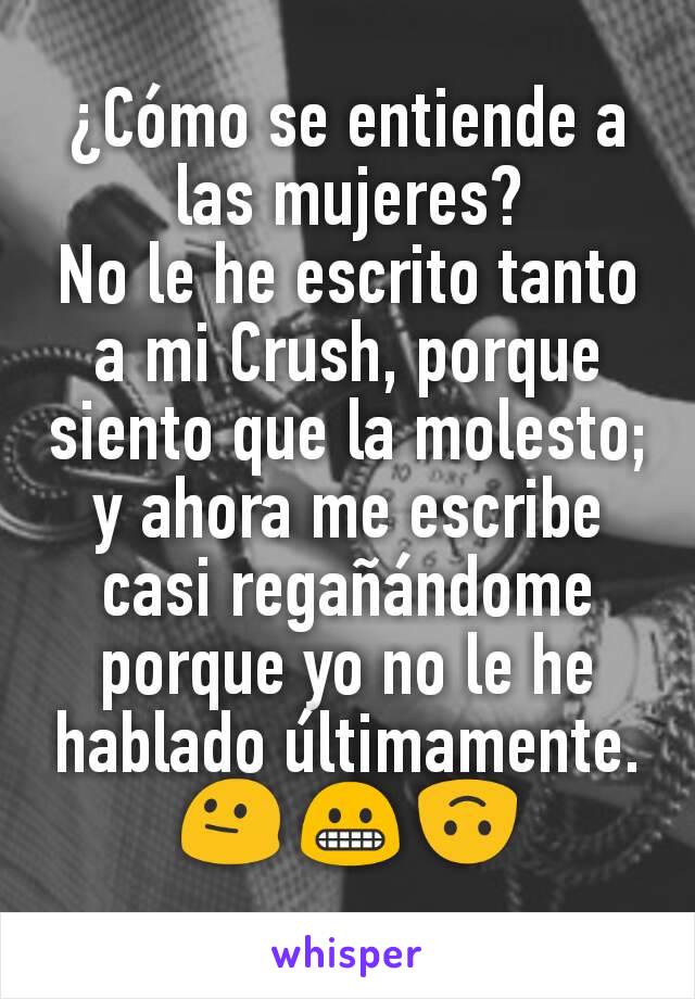 ¿Cómo se entiende a las mujeres?
No le he escrito tanto a mi Crush, porque siento que la molesto; y ahora me escribe casi regañándome porque yo no le he hablado últimamente.  😐 😬 🙃