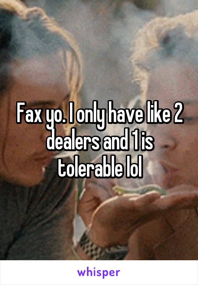 Fax yo. I only have like 2 dealers and 1 is tolerable lol