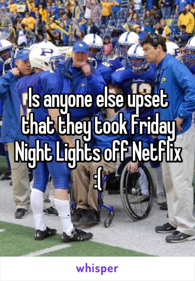 Is anyone else upset that they took Friday Night Lights off Netflix :(