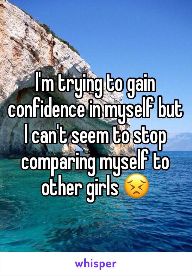 I'm trying to gain confidence in myself but I can't seem to stop comparing myself to other girls 😣