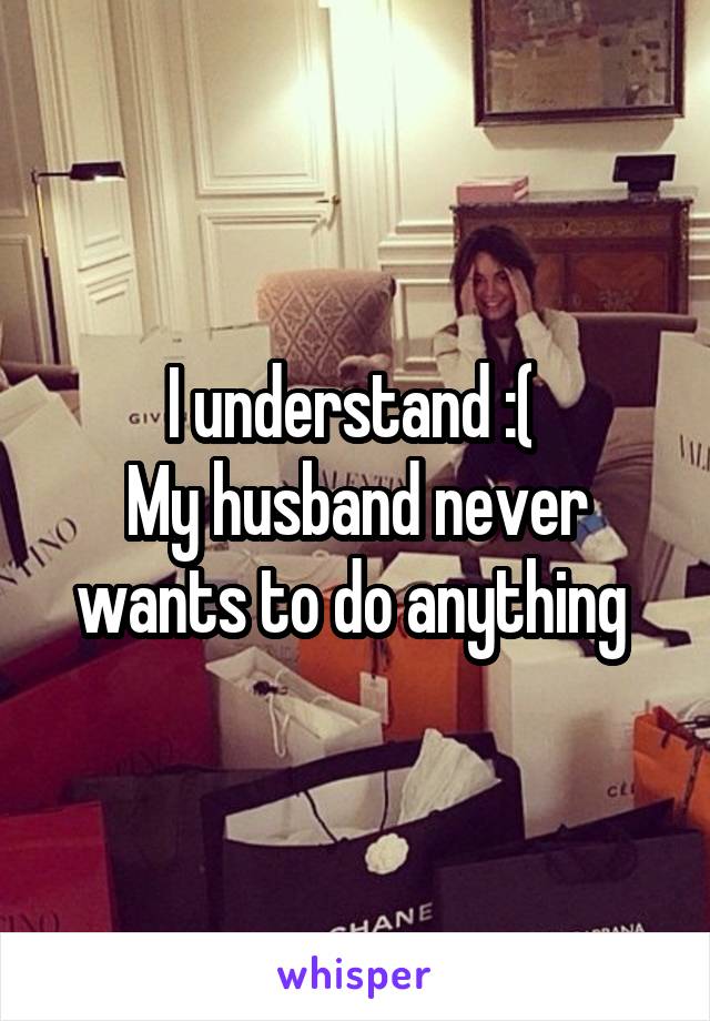 I understand :( 
My husband never wants to do anything 