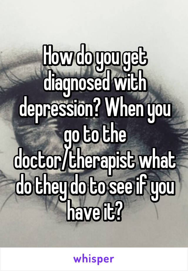 How do you get diagnosed with depression? When you go to the doctor/therapist what do they do to see if you have it?