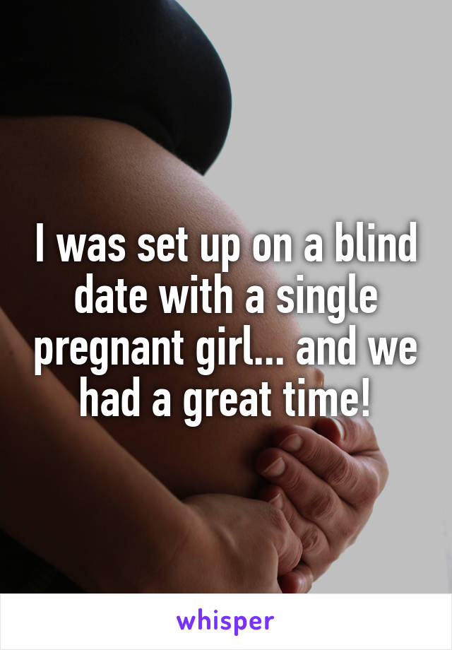 I was set up on a blind date with a single pregnant girl... and we had a great time!