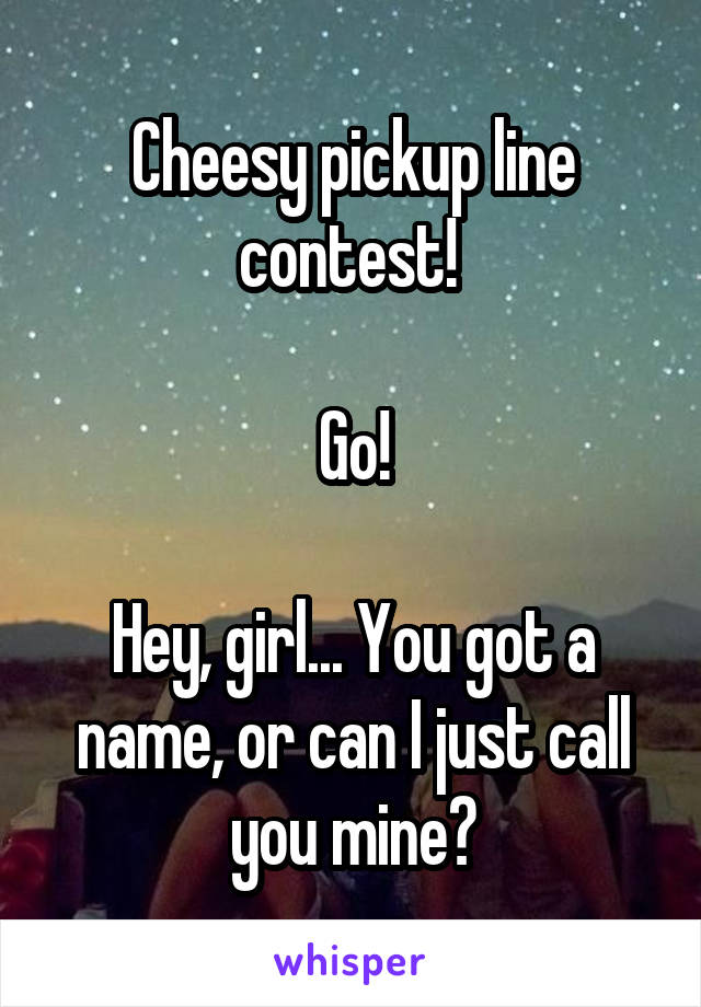 Cheesy pickup line contest! 

Go!

Hey, girl... You got a name, or can I just call you mine?