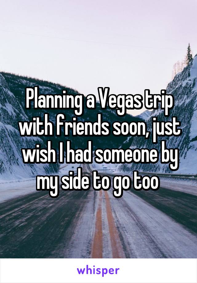 Planning a Vegas trip with friends soon, just wish I had someone by my side to go too 