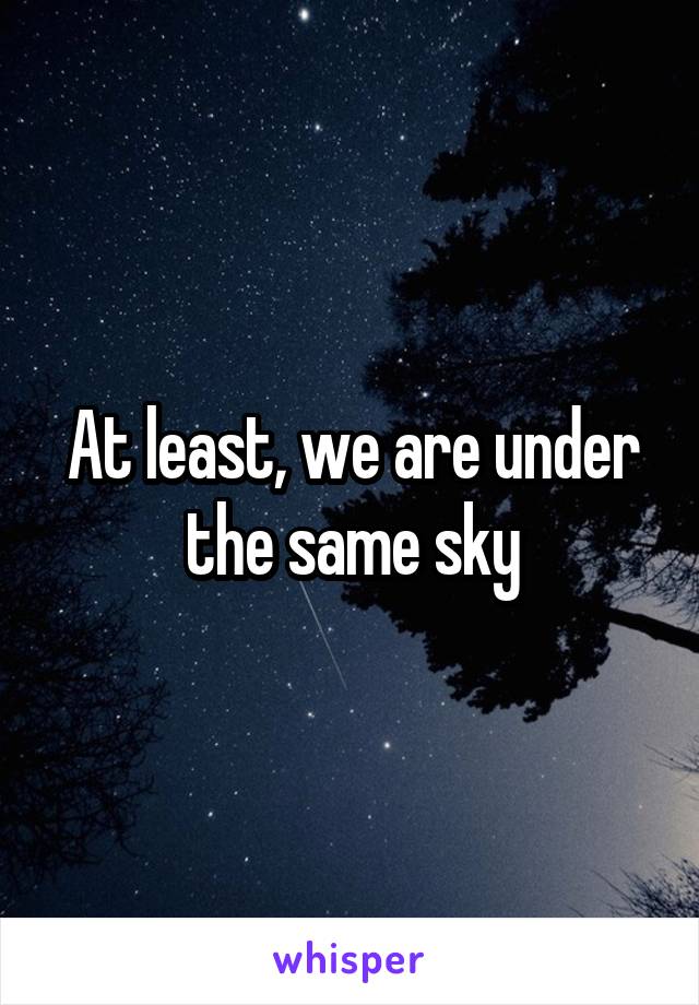 At least, we are under the same sky