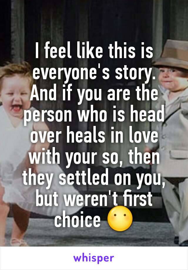 I feel like this is everyone's story.
And if you are the person who is head over heals in love with your so, then they settled on you, but weren't first choice 😶