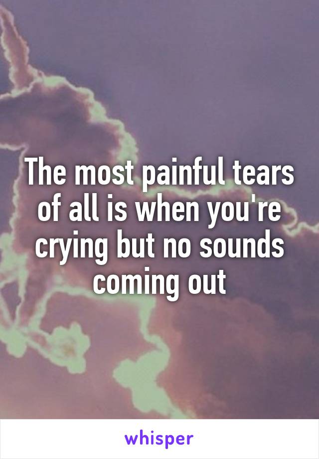 The most painful tears of all is when you're crying but no sounds coming out