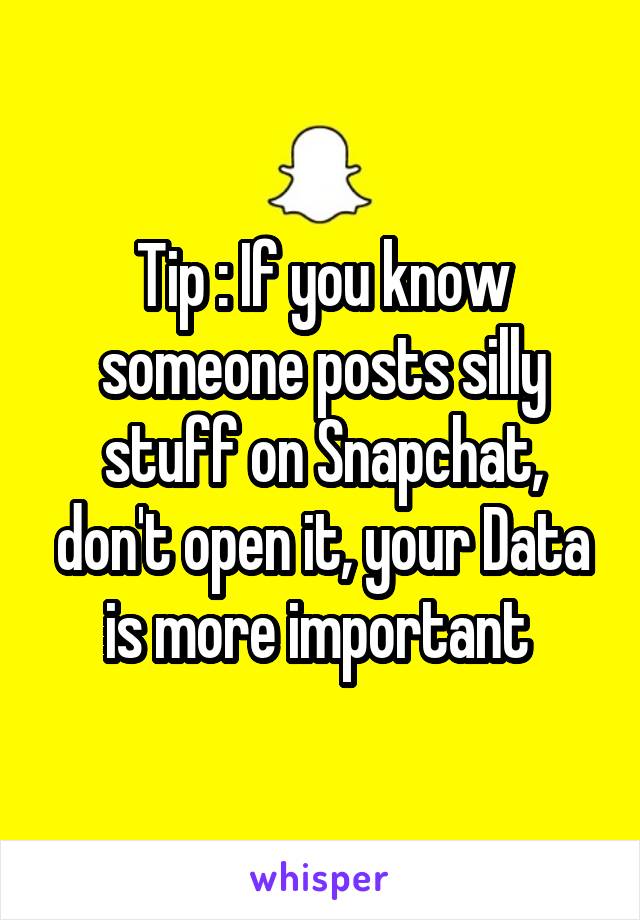 Tip : If you know someone posts silly stuff on Snapchat, don't open it, your Data is more important 