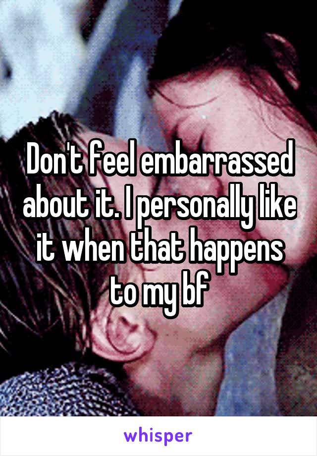 Don't feel embarrassed about it. I personally like it when that happens to my bf