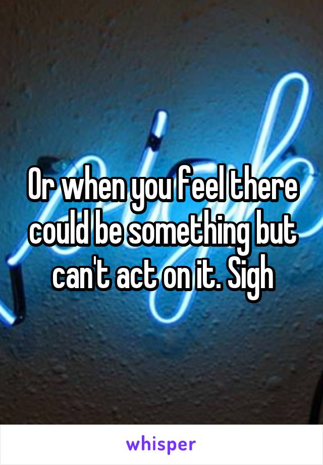 Or when you feel there could be something but can't act on it. Sigh