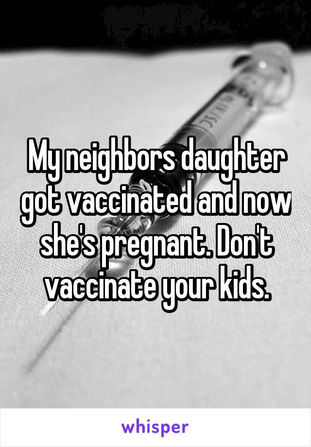 My neighbors daughter got vaccinated and now she's pregnant. Don't vaccinate your kids.