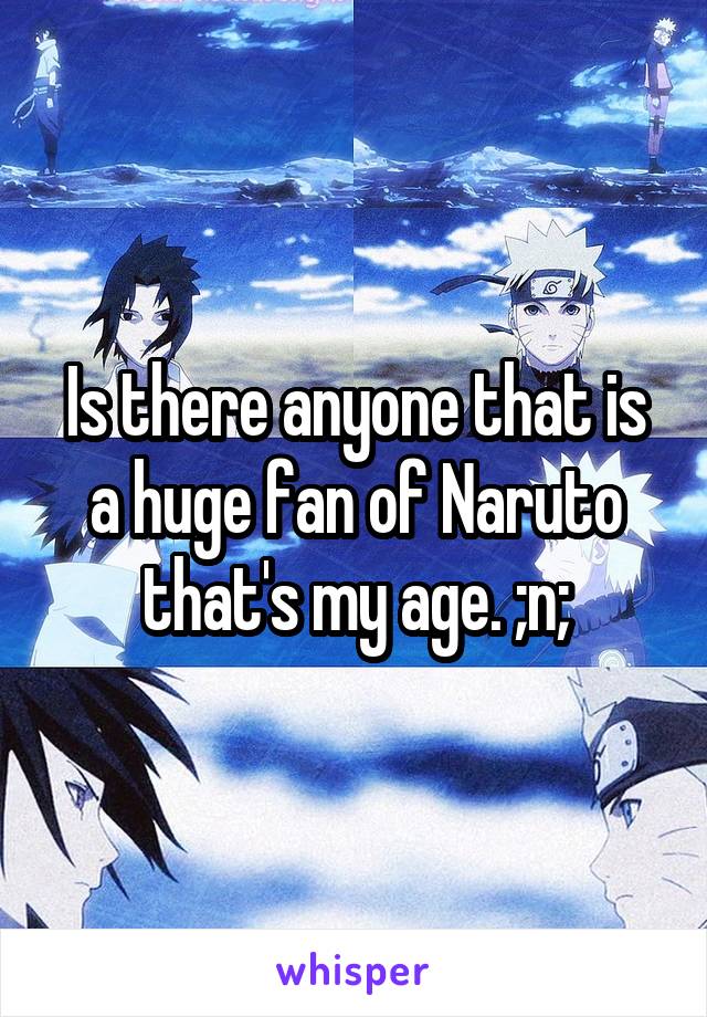 Is there anyone that is a huge fan of Naruto that's my age. ;n;