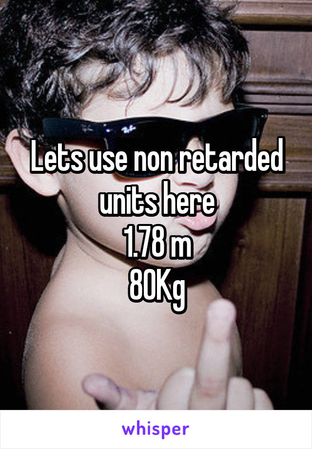 Lets use non retarded units here
1.78 m
80Kg