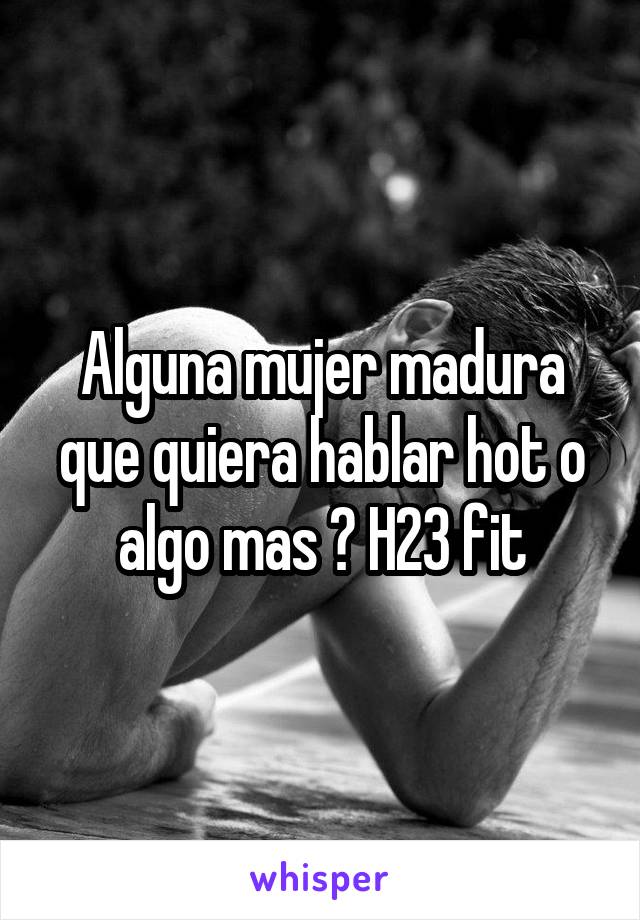 Alguna mujer madura que quiera hablar hot o algo mas ? H23 fit