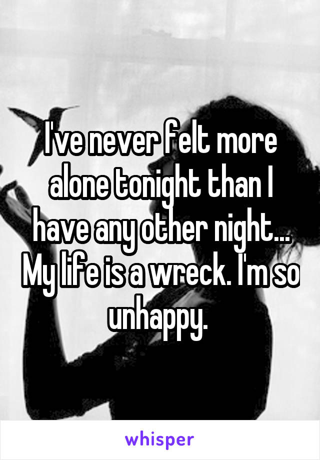 I've never felt more alone tonight than I have any other night... My life is a wreck. I'm so unhappy. 