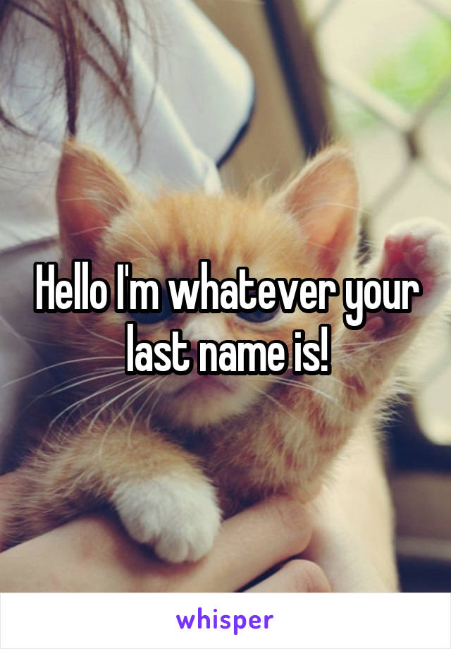 Hello I'm whatever your last name is!