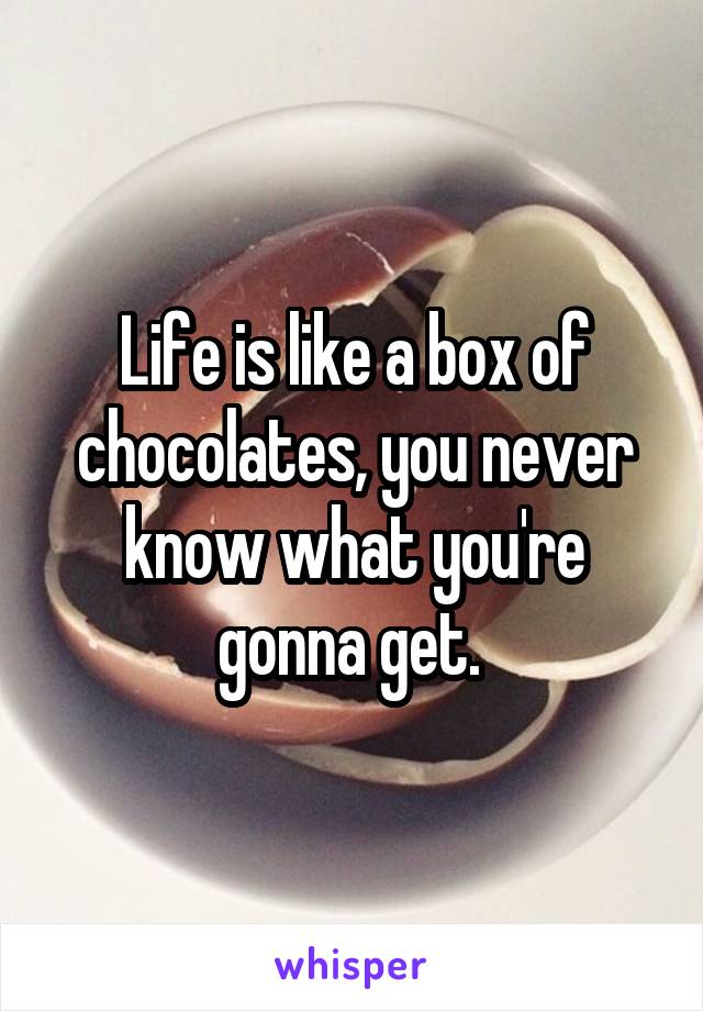 Life is like a box of chocolates, you never know what you're gonna get. 