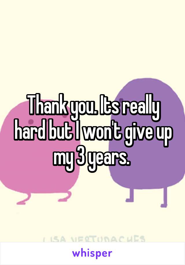 Thank you. Its really hard but I won't give up my 3 years. 