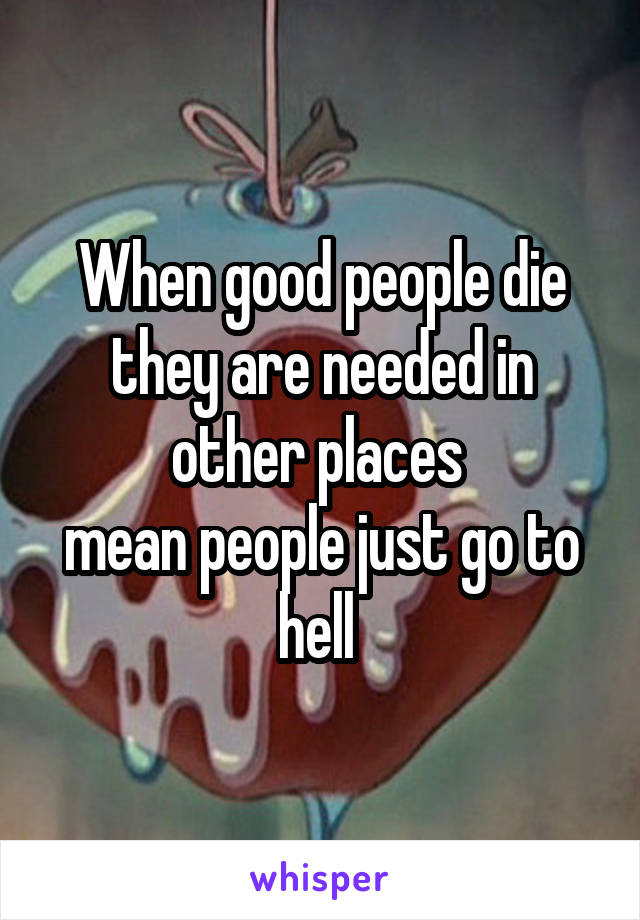 When good people die they are needed in other places 
mean people just go to hell 