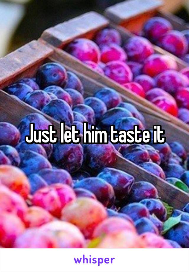 Just let him taste it