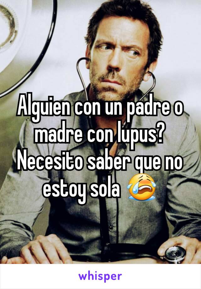 Alguien con un padre o madre con lupus? Necesito saber que no estoy sola 😭