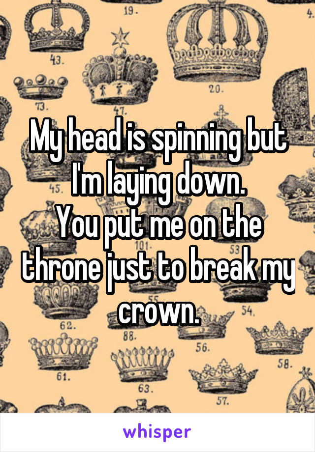 My head is spinning but I'm laying down.
You put me on the throne just to break my crown.