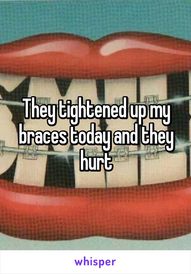 They tightened up my braces today and they hurt