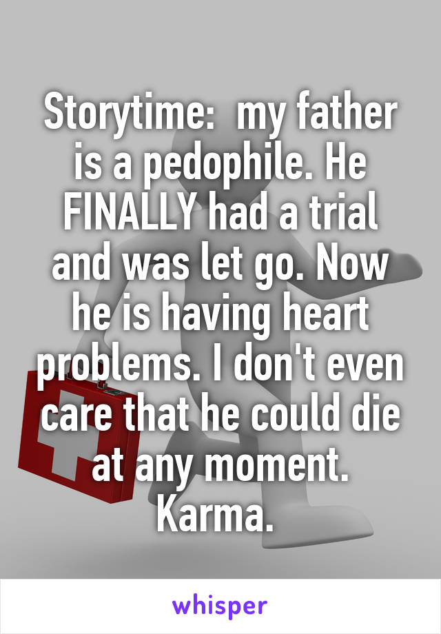 Storytime:  my father is a pedophile. He FINALLY had a trial and was let go. Now he is having heart problems. I don't even care that he could die at any moment. Karma. 