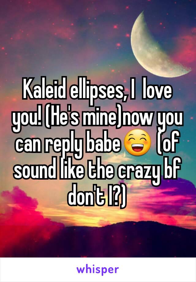 Kaleid ellipses, I  love you! (He's mine)now you can reply babe😁 (of sound like the crazy bf don't I?)