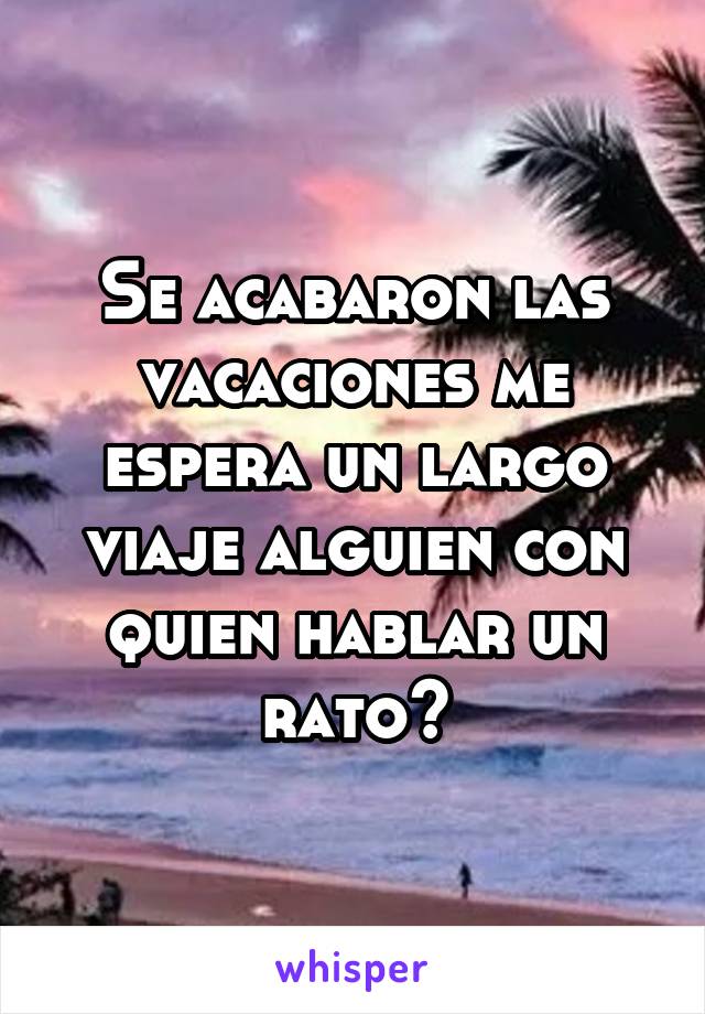 Se acabaron las vacaciones me espera un largo viaje alguien con quien hablar un rato?