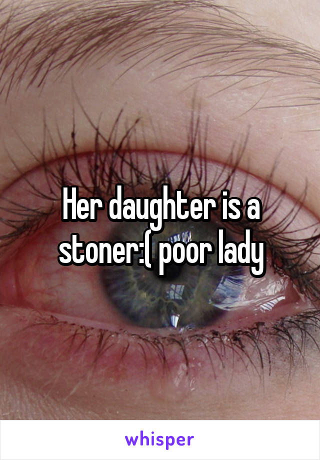 Her daughter is a stoner:( poor lady