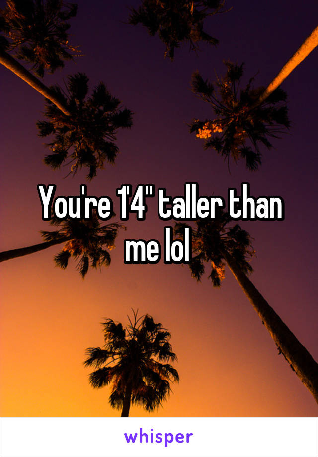 You're 1'4" taller than me lol 