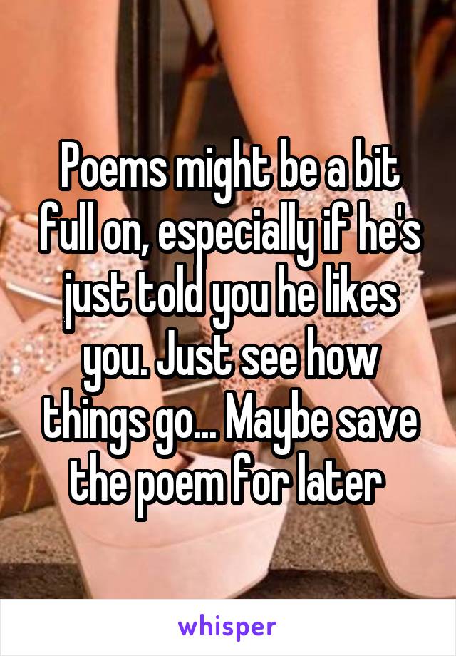 Poems might be a bit full on, especially if he's just told you he likes you. Just see how things go... Maybe save the poem for later 