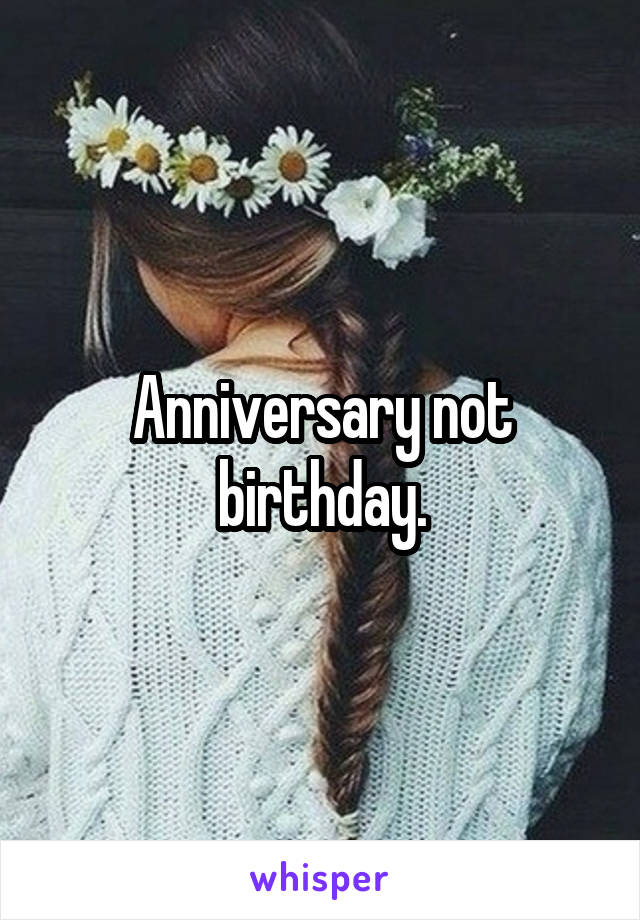 Anniversary not birthday.