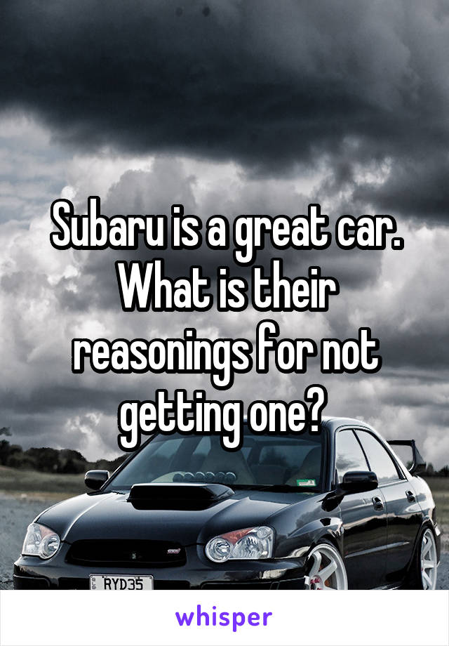 Subaru is a great car. What is their reasonings for not getting one? 