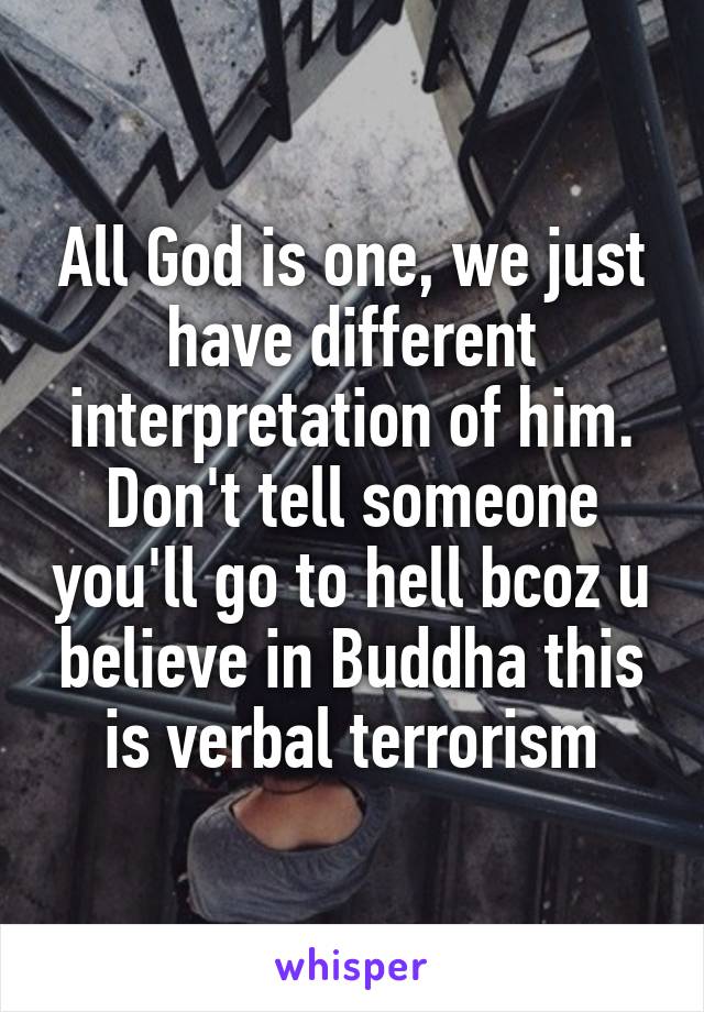 All God is one, we just have different interpretation of him.
Don't tell someone you'll go to hell bcoz u believe in Buddha this is verbal terrorism