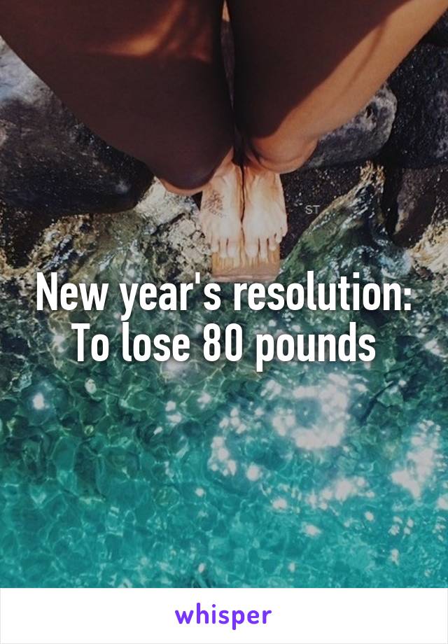 New year's resolution:
To lose 80 pounds