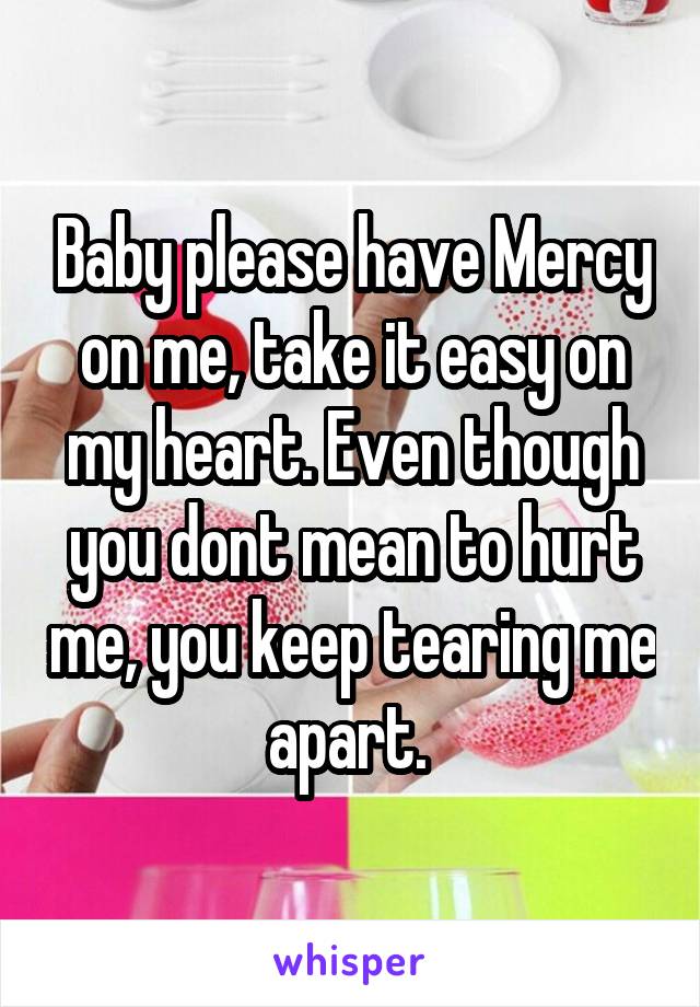 Baby please have Mercy on me, take it easy on my heart. Even though you dont mean to hurt me, you keep tearing me apart. 