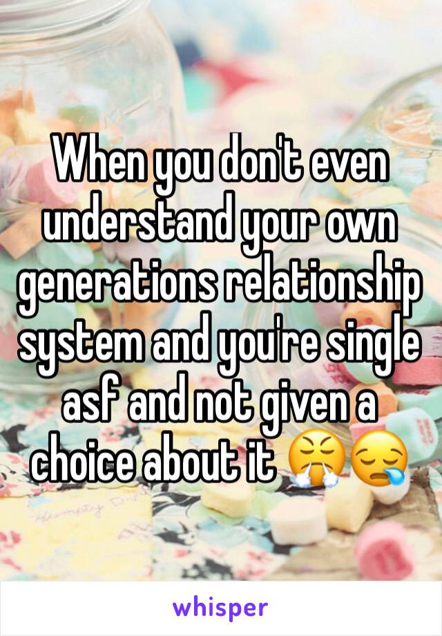 When you don't even understand your own generations relationship system and you're single asf and not given a choice about it 😤😪