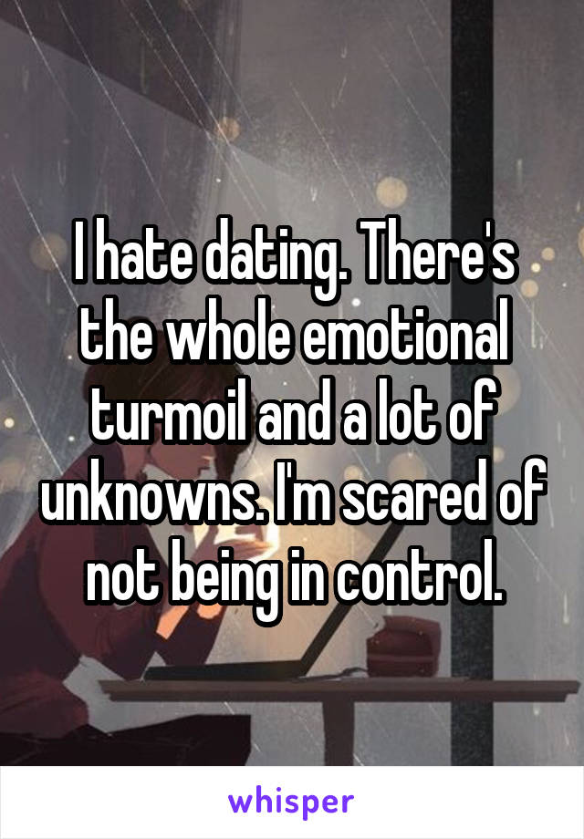 I hate dating. There's the whole emotional turmoil and a lot of unknowns. I'm scared of not being in control.